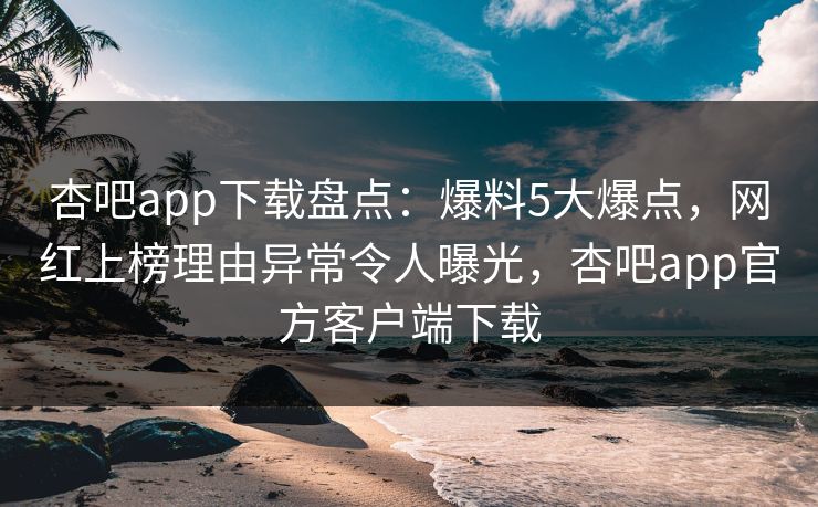 杏吧app下载盘点：爆料5大爆点，网红上榜理由异常令人曝光，杏吧app官方客户端下载