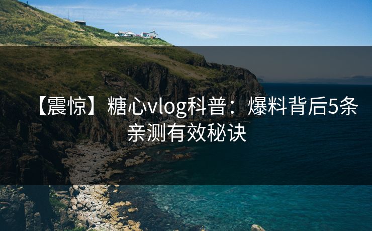 【震惊】糖心vlog科普：爆料背后5条亲测有效秘诀
