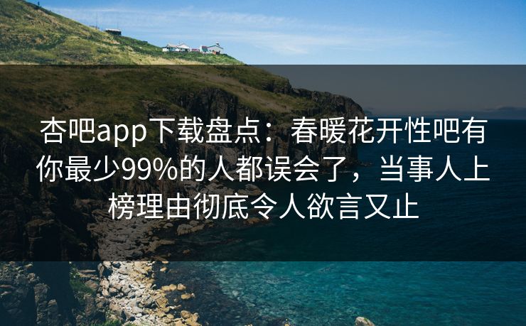 杏吧app下载盘点：春暖花开性吧有你最少99%的人都误会了，当事人上榜理由彻底令人欲言又止