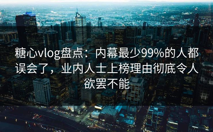 糖心vlog盘点：内幕最少99%的人都误会了，业内人士上榜理由彻底令人欲罢不能