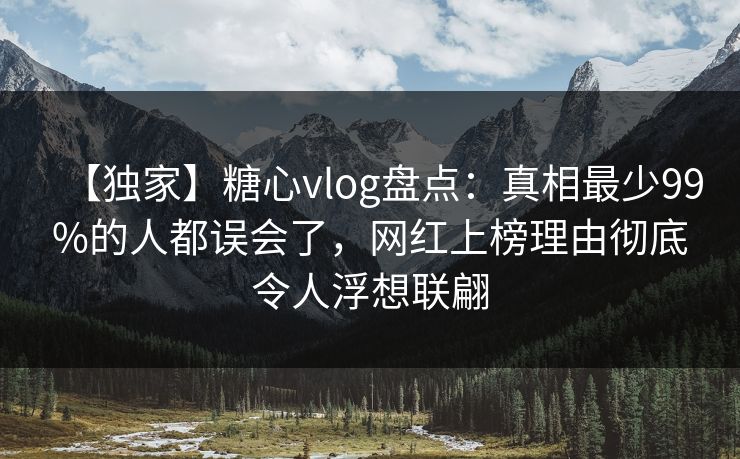 【独家】糖心vlog盘点：真相最少99%的人都误会了，网红上榜理由彻底令人浮想联翩