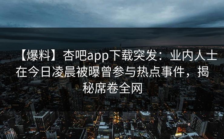 【爆料】杏吧app下载突发：业内人士在今日凌晨被曝曾参与热点事件，揭秘席卷全网