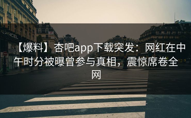 【爆料】杏吧app下载突发：网红在中午时分被曝曾参与真相，震惊席卷全网
