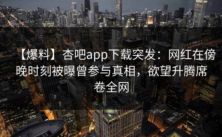 【爆料】杏吧app下载突发：网红在傍晚时刻被曝曾参与真相，欲望升腾席卷全网