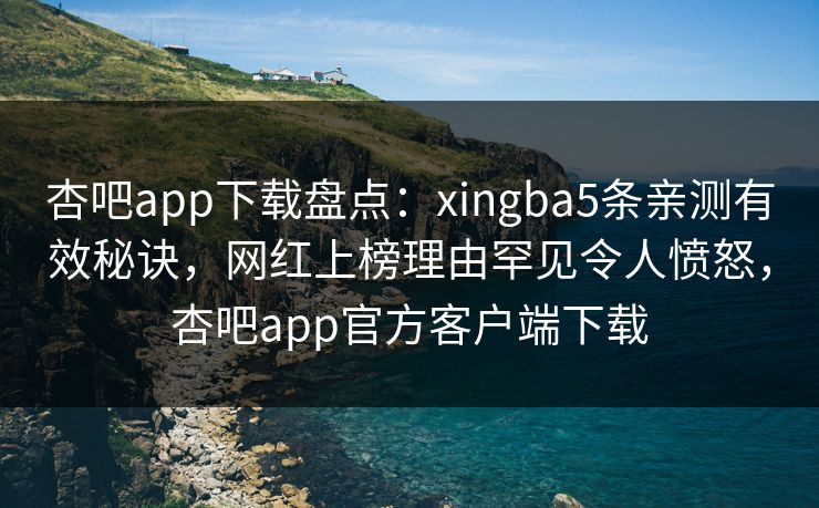 杏吧app下载盘点：xingba5条亲测有效秘诀，网红上榜理由罕见令人愤怒，杏吧app官方客户端下载