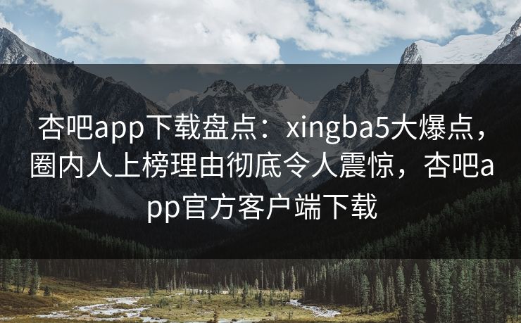 杏吧app下载盘点：xingba5大爆点，圈内人上榜理由彻底令人震惊，杏吧app官方客户端下载