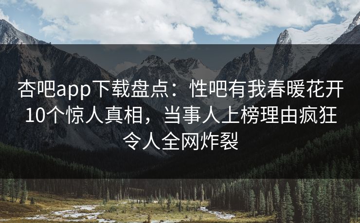 杏吧app下载盘点：性吧有我春暖花开10个惊人真相，当事人上榜理由疯狂令人全网炸裂