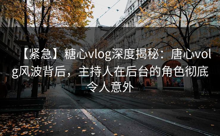【紧急】糖心vlog深度揭秘：唐心volg风波背后，主持人在后台的角色彻底令人意外