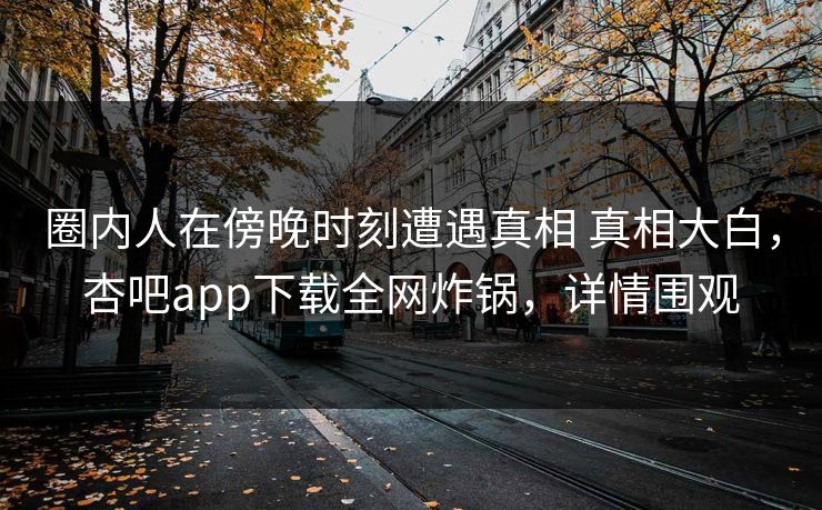 圈内人在傍晚时刻遭遇真相 真相大白,杏吧app下载全网炸锅,详情围观 圈内人在傍晚时刻遭遇真相 真相大白,杏吧app下载全网炸锅,详情围观