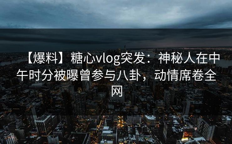 【爆料】糖心vlog突发：神秘人在中午时分被曝曾参与八卦，动情席卷全网