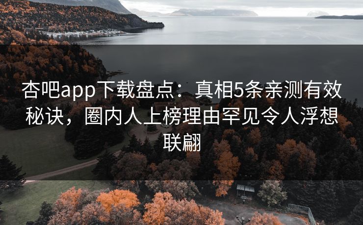 杏吧app下载盘点：真相5条亲测有效秘诀，圈内人上榜理由罕见令人浮想联翩