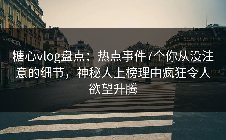 糖心vlog盘点：热点事件7个你从没注意的细节，神秘人上榜理由疯狂令人欲望升腾