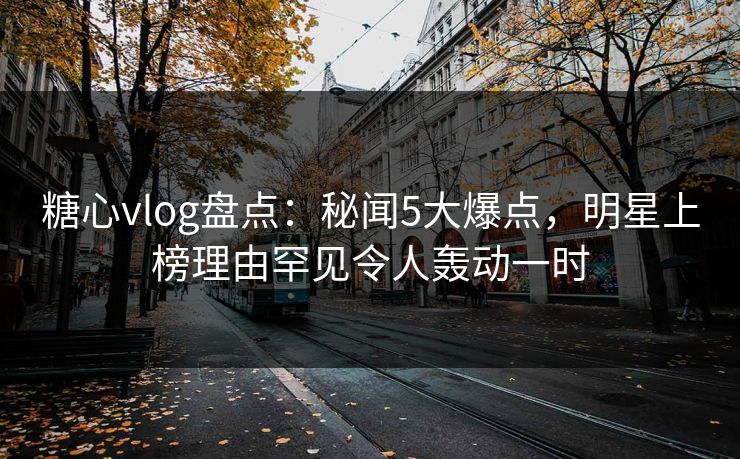 糖心vlog盘点：秘闻5大爆点，明星上榜理由罕见令人轰动一时