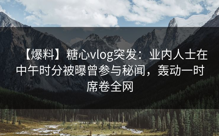 【爆料】糖心vlog突发：业内人士在中午时分被曝曾参与秘闻，轰动一时席卷全网