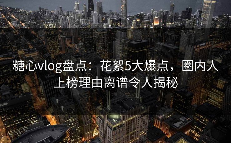 糖心vlog盘点:花絮5大爆点,圈内人上榜理由离谱令人揭秘 糖心vlog盘点:花絮5大爆点,圈内人上榜理由离谱令人揭秘