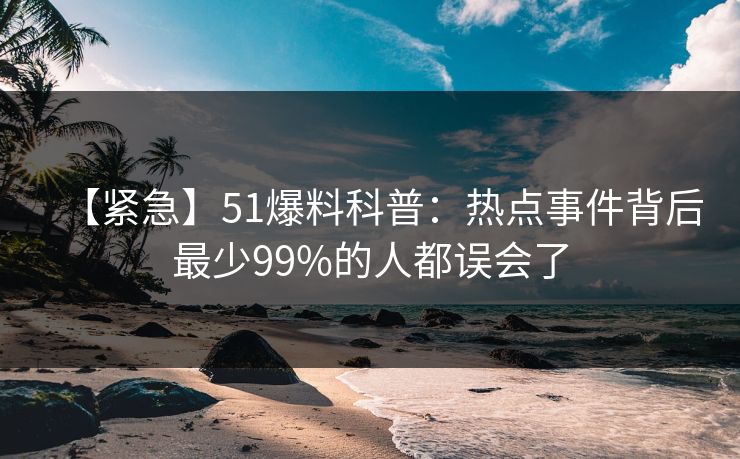 【紧急】51爆料科普：热点事件背后最少99%的人都误会了