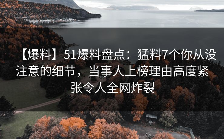 【爆料】51爆料盘点：猛料7个你从没注意的细节，当事人上榜理由高度紧张令人全网炸裂