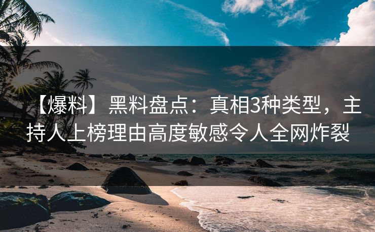 【爆料】黑料盘点：真相3种类型，主持人上榜理由高度敏感令人全网炸裂