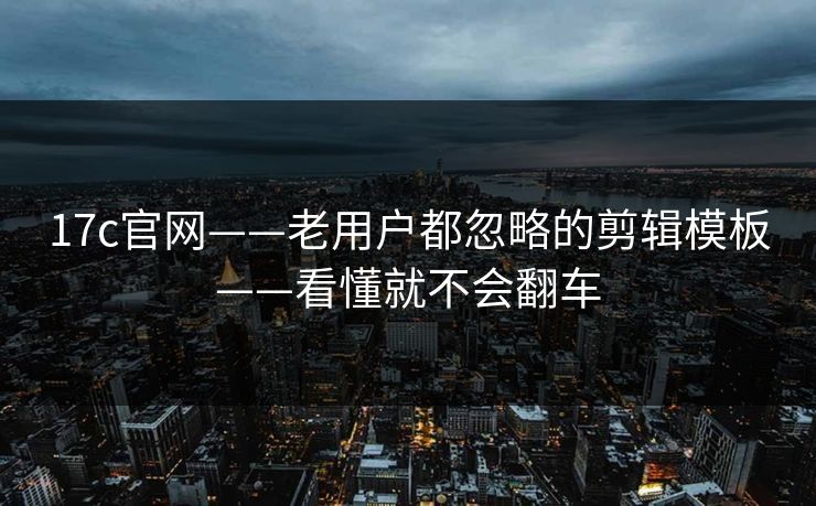 17c官网——老用户都忽略的剪辑模板——看懂就不会翻车 17c官网——老用户都忽略的剪辑模板——看懂就不会翻车