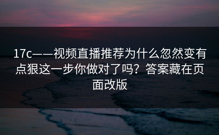 17c——视频直播推荐为什么忽然变有点狠这一步你做对了吗？答案藏在页面改版
