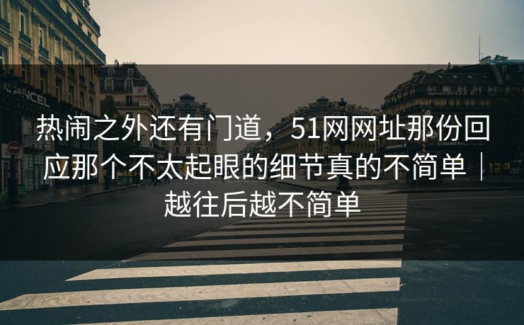 热闹之外还有门道,51网网址那份回应那个不太起眼的细节真的不简单|越往后越不简单 热闹之外还有门道,51网网址那份回应那个不太起眼的细节真的不简单|越往后越不简单