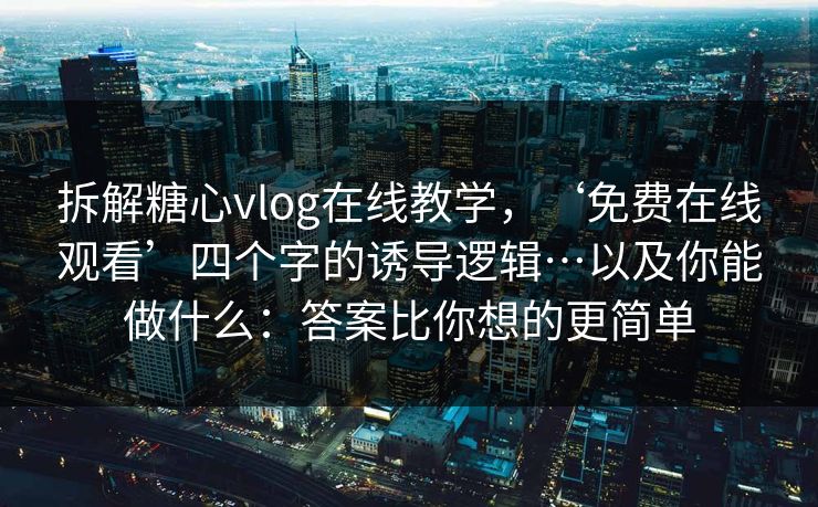 拆解糖心vlog在线教学，‘免费在线观看’四个字的诱导逻辑…以及你能做什么：答案比你想的更简单