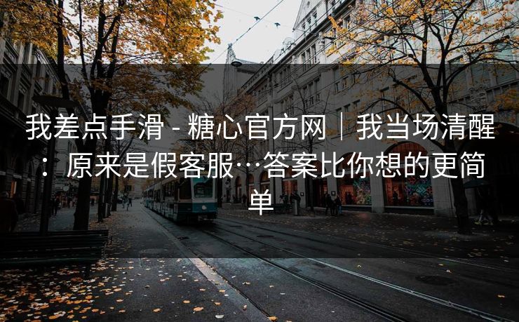 我差点手滑 - 糖心官方网｜我当场清醒：原来是假客服…答案比你想的更简单