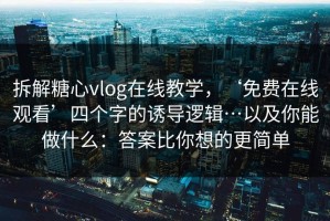 拆解糖心vlog在线教学，‘免费在线观看’四个字的诱导逻辑…以及你能做什么：答案比你想的更简单