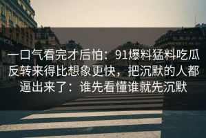 一口气看完才后怕：91爆料猛料吃瓜反转来得比想象更快，把沉默的人都逼出来了：谁先看懂谁就先沉默