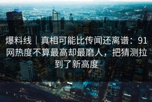 爆料线｜真相可能比传闻还离谱：91网热度不算最高却最磨人，把猜测拉到了新高度