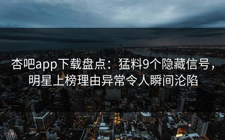 杏吧app下载盘点:猛料9个隐藏信号,明星上榜理由异常令人瞬间沦陷 杏吧app下载盘点:猛料9个隐藏信号,明星上榜理由异常令人瞬间沦陷