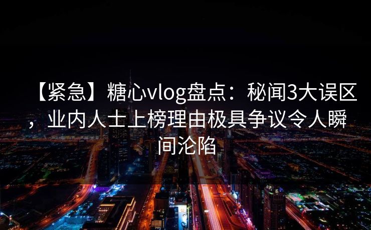 【紧急】糖心vlog盘点:秘闻3大误区,业内人士上榜理由极具争议令人瞬间沦陷 【紧急】糖心vlog盘点:秘闻3大误区,业内人士上榜理由极具争议令人瞬间沦陷