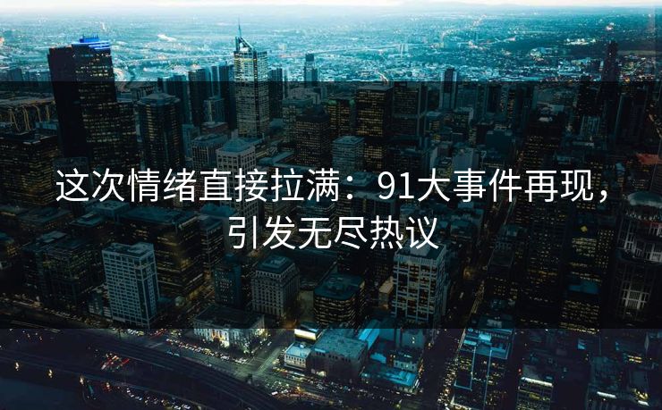 这次情绪直接拉满：91大事件再现，引发无尽热议