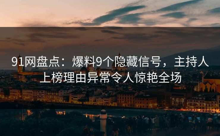 91网盘点：爆料9个隐藏信号，主持人上榜理由异常令人惊艳全场