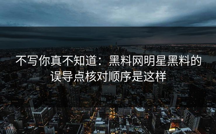 不写你真不知道：黑料网明星黑料的误导点核对顺序是这样