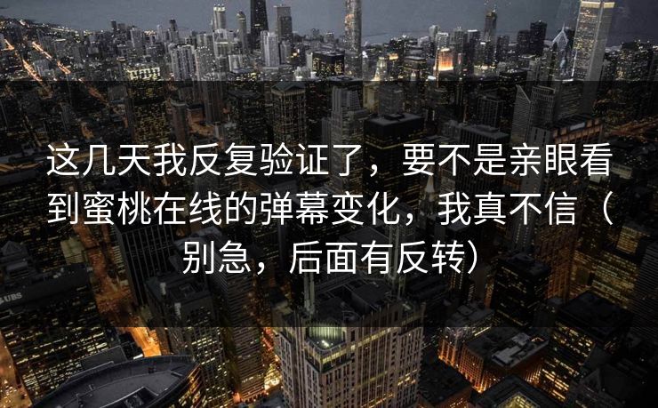这几天我反复验证了，要不是亲眼看到蜜桃在线的弹幕变化，我真不信（别急，后面有反转）