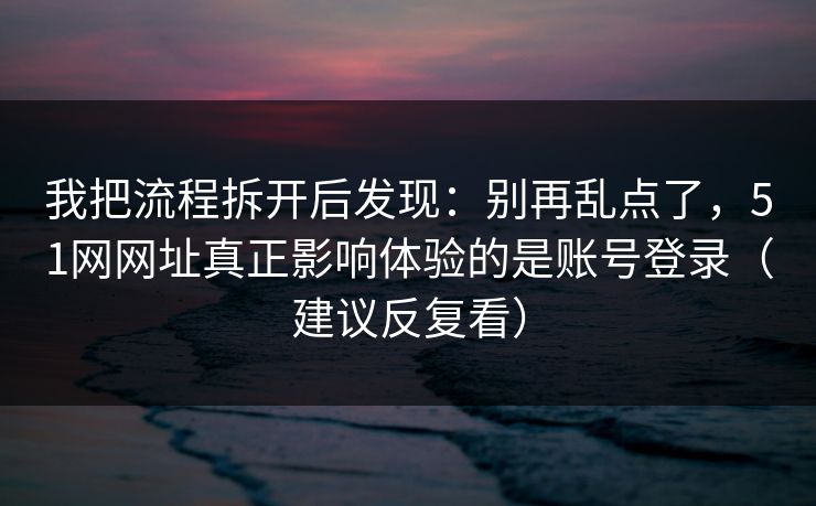 我把流程拆开后发现：别再乱点了，51网网址真正影响体验的是账号登录（建议反复看）