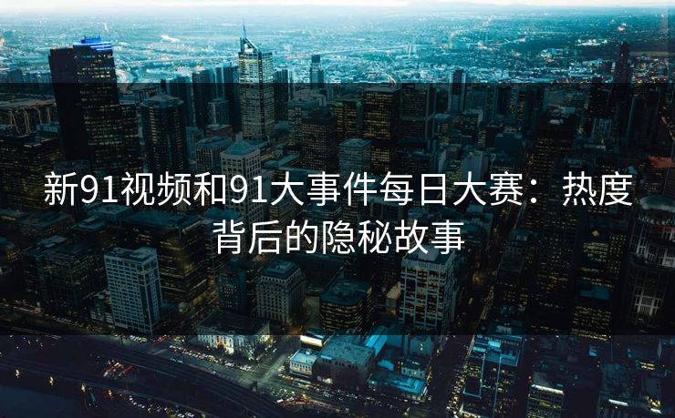 新91视频和91大事件每日大赛：热度背后的隐秘故事