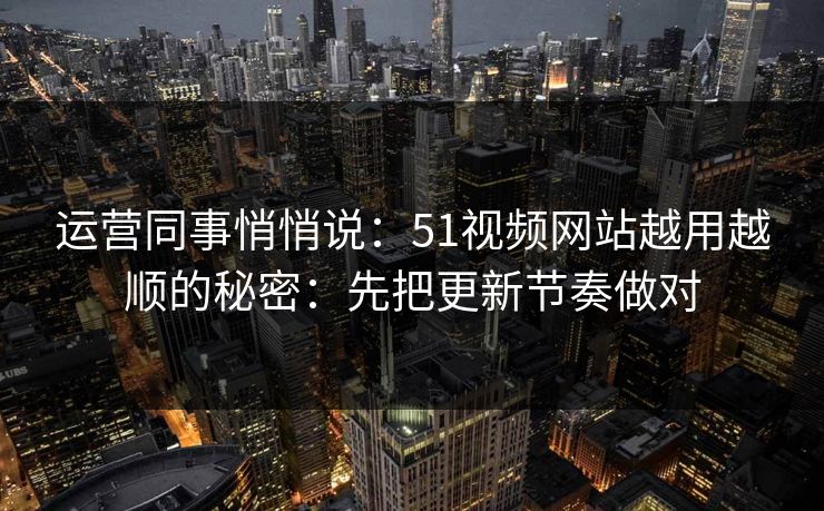 运营同事悄悄说：51视频网站越用越顺的秘密：先把更新节奏做对