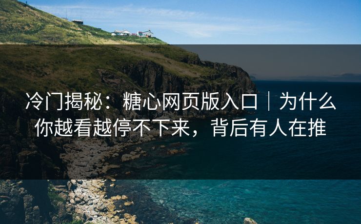冷门揭秘：糖心网页版入口｜为什么你越看越停不下来，背后有人在推