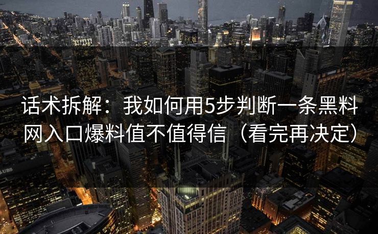 话术拆解：我如何用5步判断一条黑料网入口爆料值不值得信（看完再决定）