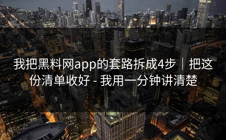 我把黑料网app的套路拆成4步｜把这份清单收好 - 我用一分钟讲清楚