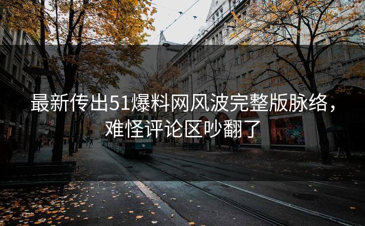 最新传出51爆料网风波完整版脉络，难怪评论区吵翻了