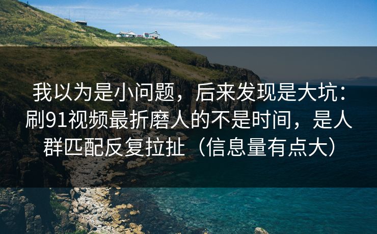 我以为是小问题，后来发现是大坑：刷91视频最折磨人的不是时间，是人群匹配反复拉扯（信息量有点大）